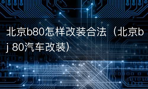 北京b80怎样改装合法（北京bj 80汽车改装）