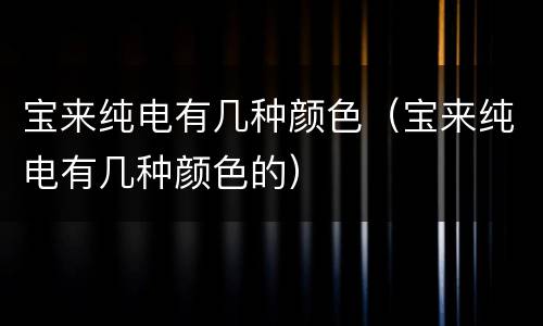 宝来纯电有几种颜色（宝来纯电有几种颜色的）