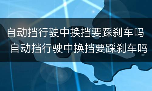 自动挡行驶中换挡要踩刹车吗 自动挡行驶中换挡要踩刹车吗为什么