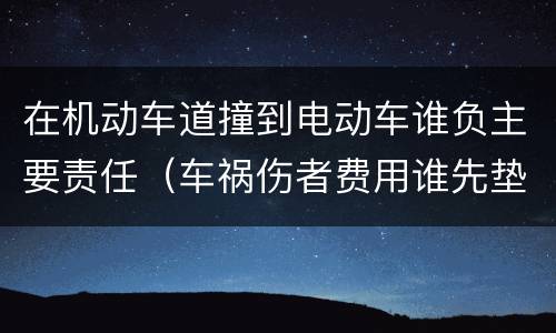 在机动车道撞到电动车谁负主要责任（车祸伤者费用谁先垫付）