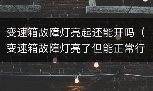 变速箱故障灯亮起还能开吗（变速箱故障灯亮了但能正常行驶）