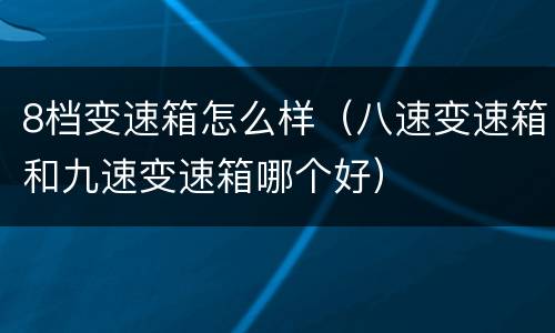 8档变速箱怎么样（八速变速箱和九速变速箱哪个好）