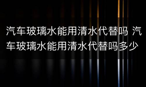 汽车玻璃水能用清水代替吗 汽车玻璃水能用清水代替吗多少钱