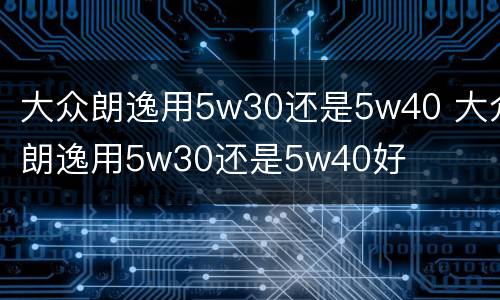 大众朗逸用5w30还是5w40 大众朗逸用5w30还是5w40好