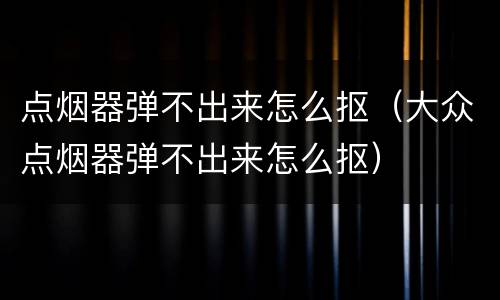 点烟器弹不出来怎么抠（大众点烟器弹不出来怎么抠）