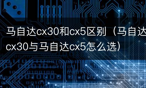 马自达cx30和cx5区别（马自达cx30与马自达cx5怎么选）