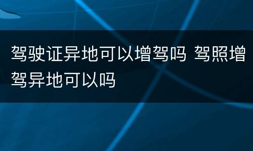 驾驶证异地可以增驾吗 驾照增驾异地可以吗