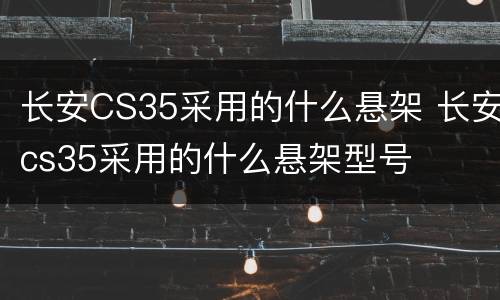 长安CS35采用的什么悬架 长安cs35采用的什么悬架型号