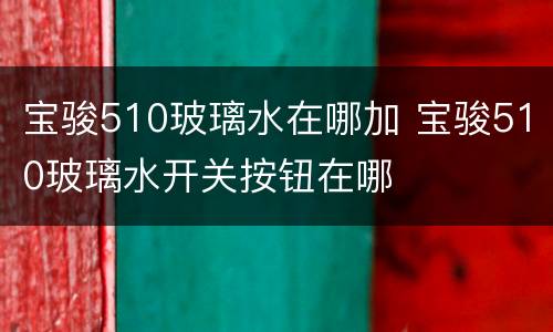 宝骏510玻璃水在哪加 宝骏510玻璃水开关按钮在哪