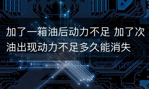 加了一箱油后动力不足 加了次油出现动力不足多久能消失