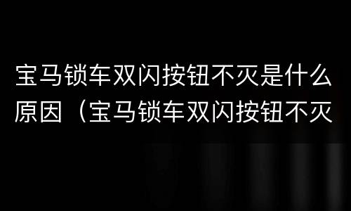 宝马锁车双闪按钮不灭是什么原因（宝马锁车双闪按钮不灭是什么原因造成的）