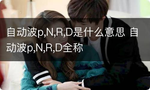 自动波p,N,R,D是什么意思 自动波p,N,R,D全称