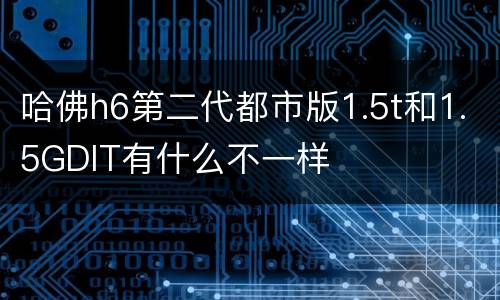 哈佛h6第二代都市版1.5t和1.5GDIT有什么不一样