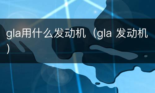 gla用什么发动机（gla 发动机）