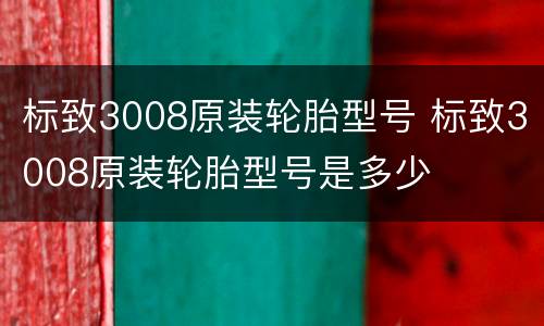 标致3008原装轮胎型号 标致3008原装轮胎型号是多少