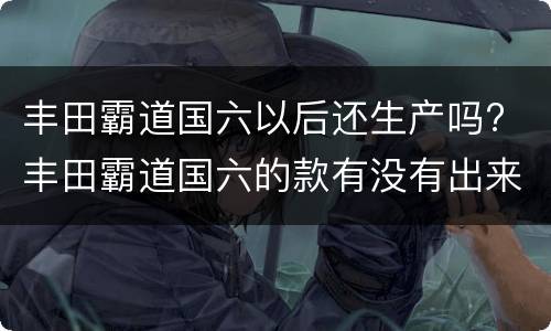 丰田霸道国六以后还生产吗? 丰田霸道国六的款有没有出来