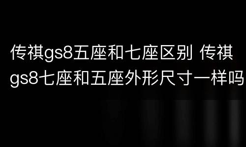 传祺gs8五座和七座区别 传祺gs8七座和五座外形尺寸一样吗