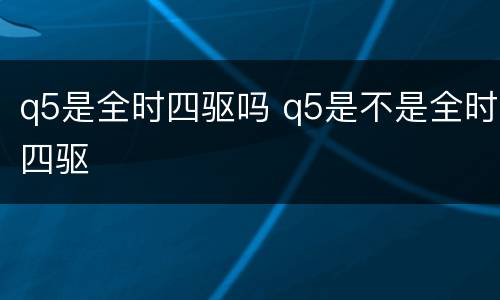 q5是全时四驱吗 q5是不是全时四驱