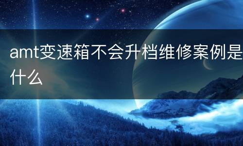 amt变速箱不会升档维修案例是什么