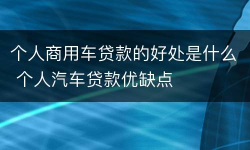 个人商用车贷款的好处是什么 个人汽车贷款优缺点