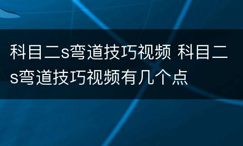 科目二s弯道技巧视频 科目二s弯道技巧视频有几个点