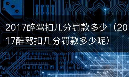 2017醉驾扣几分罚款多少（2017醉驾扣几分罚款多少呢）