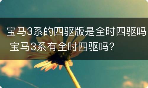 宝马3系的四驱版是全时四驱吗 宝马3系有全时四驱吗?