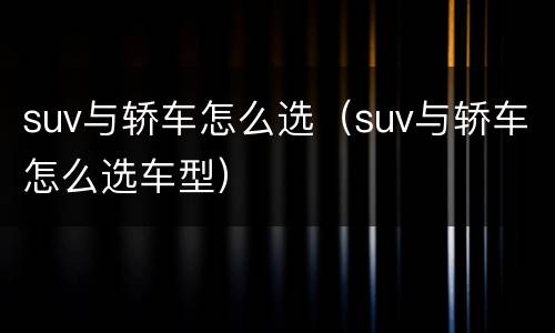 suv与轿车怎么选（suv与轿车怎么选车型）