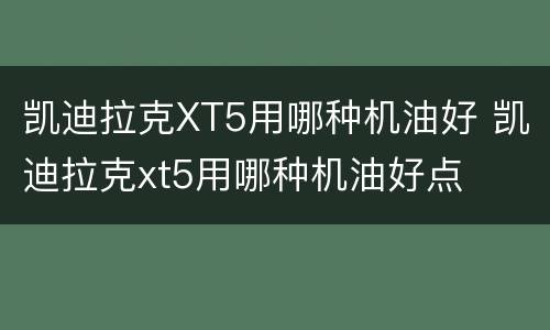 凯迪拉克XT5用哪种机油好 凯迪拉克xt5用哪种机油好点