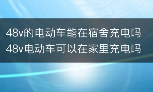 48v的电动车能在宿舍充电吗 48v电动车可以在家里充电吗