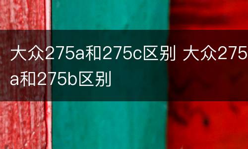 大众275a和275c区别 大众275a和275b区别