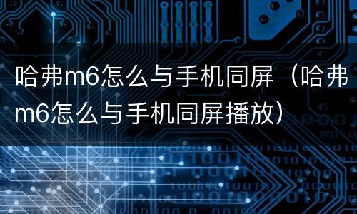 哈弗m6怎么与手机同屏（哈弗m6怎么与手机同屏播放）