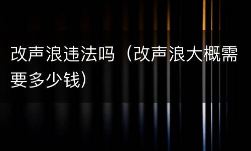 改声浪违法吗（改声浪大概需要多少钱）