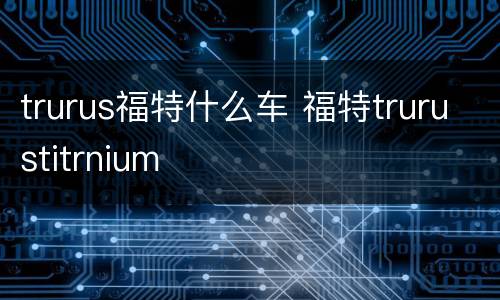 trurus福特什么车 福特trurustitrnium