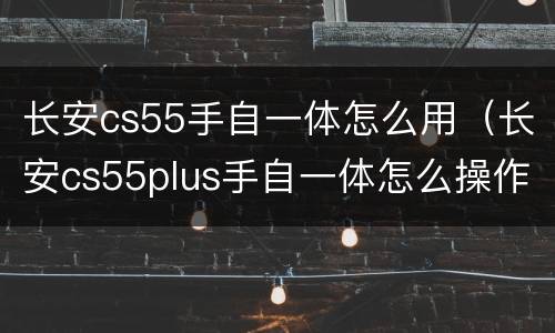 长安cs55手自一体怎么用（长安cs55plus手自一体怎么操作视频）