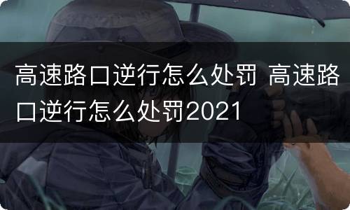 高速路口逆行怎么处罚 高速路口逆行怎么处罚2021