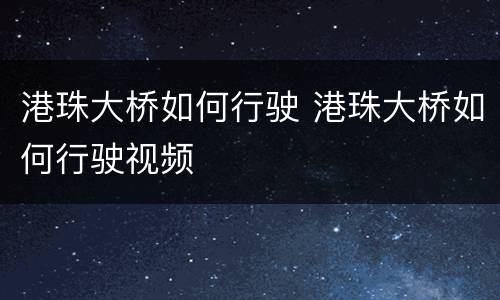 港珠大桥如何行驶 港珠大桥如何行驶视频