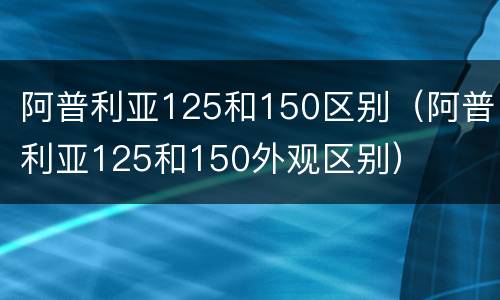 阿普利亚125和150区别（阿普利亚125和150外观区别）