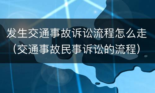 发生交通事故诉讼流程怎么走（交通事故民事诉讼的流程）