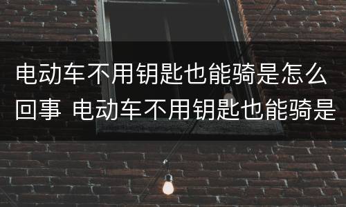 电动车不用钥匙也能骑是怎么回事 电动车不用钥匙也能骑是怎么回事这样耗电吗?