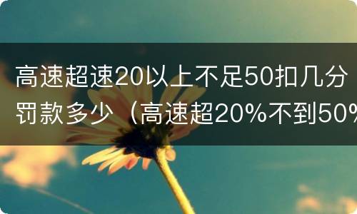 高速超速20以上不足50扣几分罚款多少（高速超20%不到50%的扣分罚款）