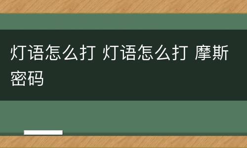 灯语怎么打 灯语怎么打 摩斯密码