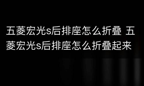 五菱宏光s后排座怎么折叠 五菱宏光s后排座怎么折叠起来