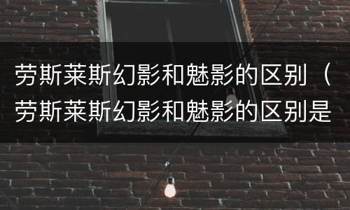 劳斯莱斯幻影和魅影的区别（劳斯莱斯幻影和魅影的区别是什么）