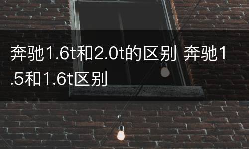 奔驰1.6t和2.0t的区别 奔驰1.5和1.6t区别