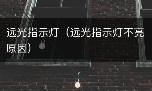 远光指示灯（远光指示灯不亮原因）