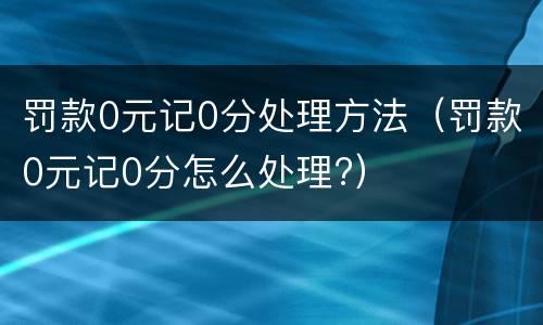 罚款0元记0分处理方法（罚款0元记0分怎么处理?）