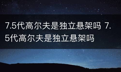 7.5代高尔夫是独立悬架吗 7.5代高尔夫是独立悬架吗