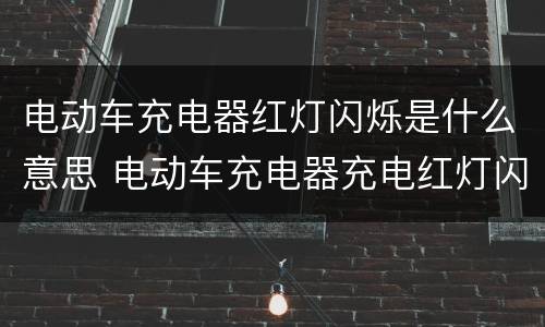 电动车充电器红灯闪烁是什么意思 电动车充电器充电红灯闪烁是什么意思