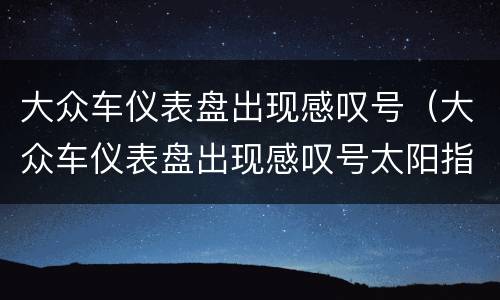 大众车仪表盘出现感叹号（大众车仪表盘出现感叹号太阳指示灯）